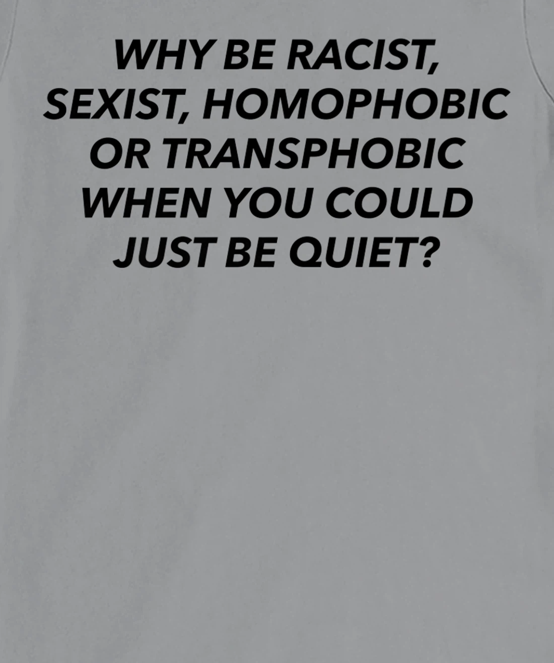 Womens Why Be Racist, Sexist, Homophobic, Transphobic, Be Quiet! T-Shirt, Women T-Shirt
