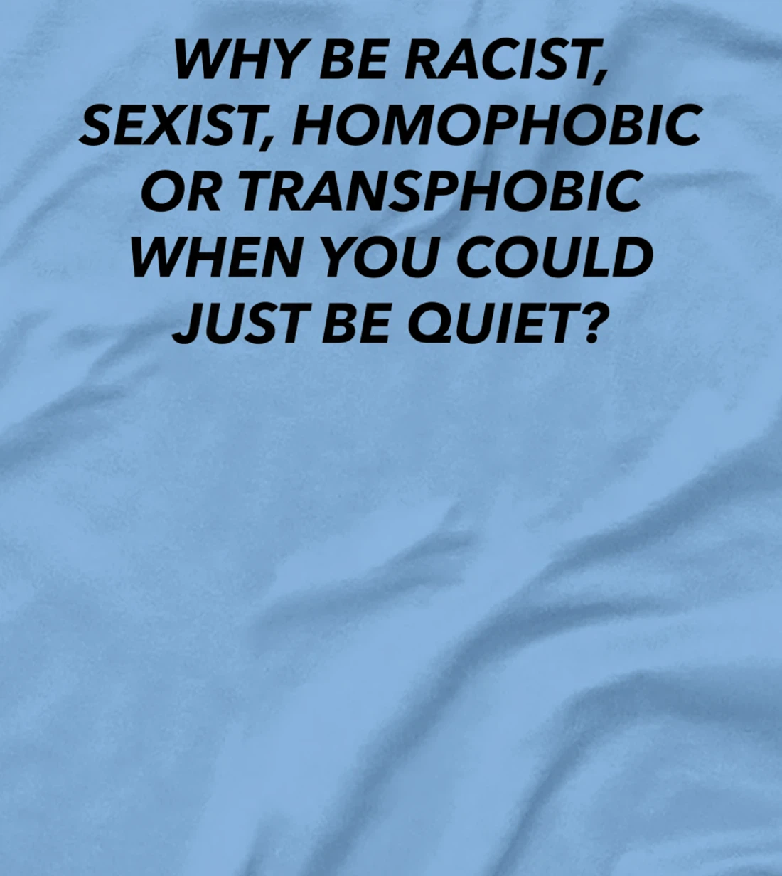 Womens Why Be Racist, Sexist, Homophobic, Transphobic, Be Quiet! T-Shirt, Women T-Shirt