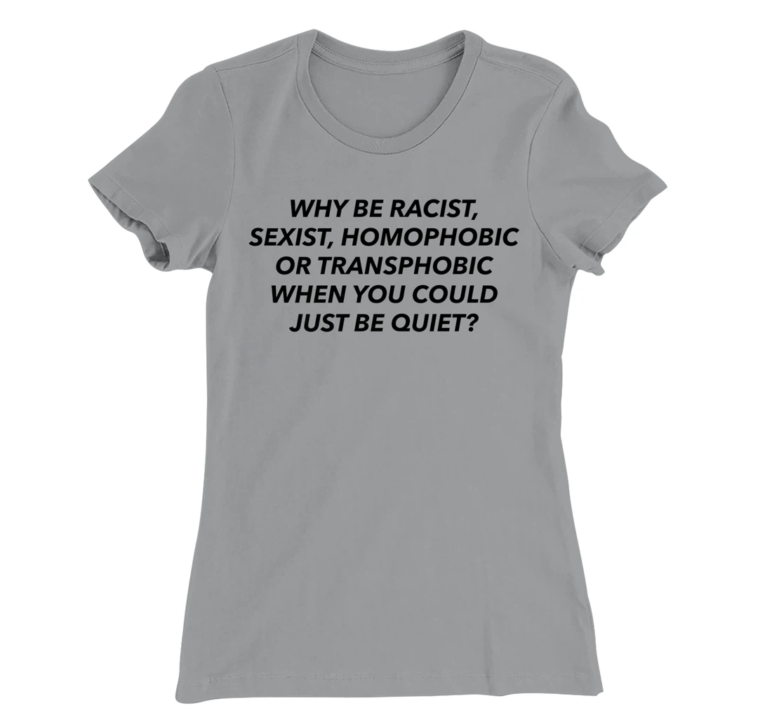 Womens Why Be Racist, Sexist, Homophobic, Transphobic, Be Quiet! T-Shirt, Women T-Shirt