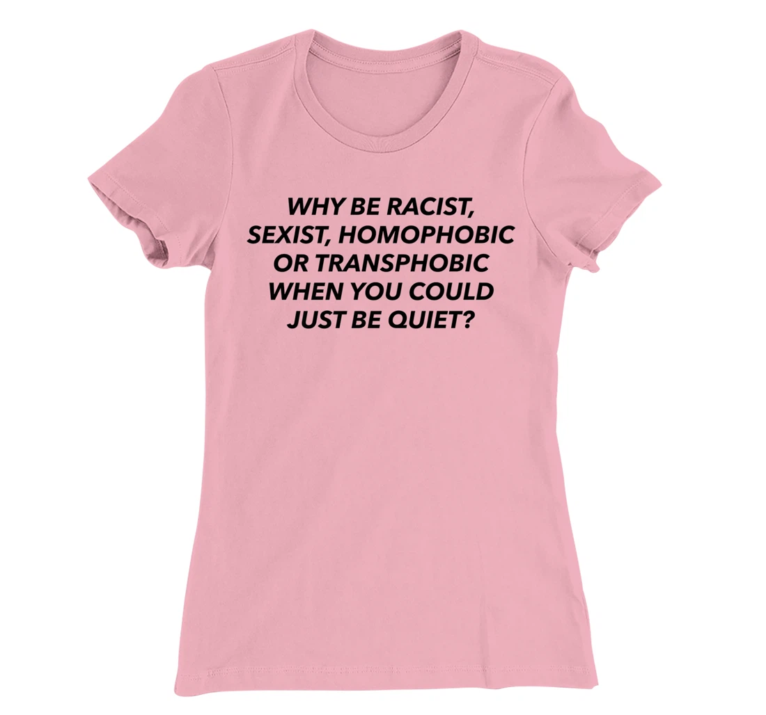 Womens Why Be Racist, Sexist, Homophobic, Transphobic, Be Quiet! T-Shirt, Women T-Shirt