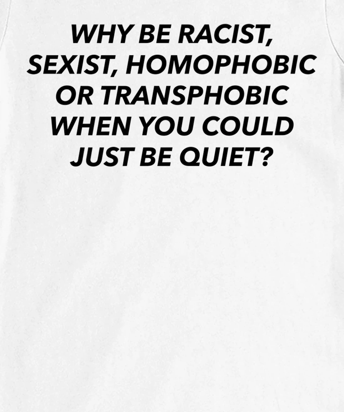 Womens Why Be Racist, Sexist, Homophobic, Transphobic, Be Quiet! T-Shirt, Women T-Shirt