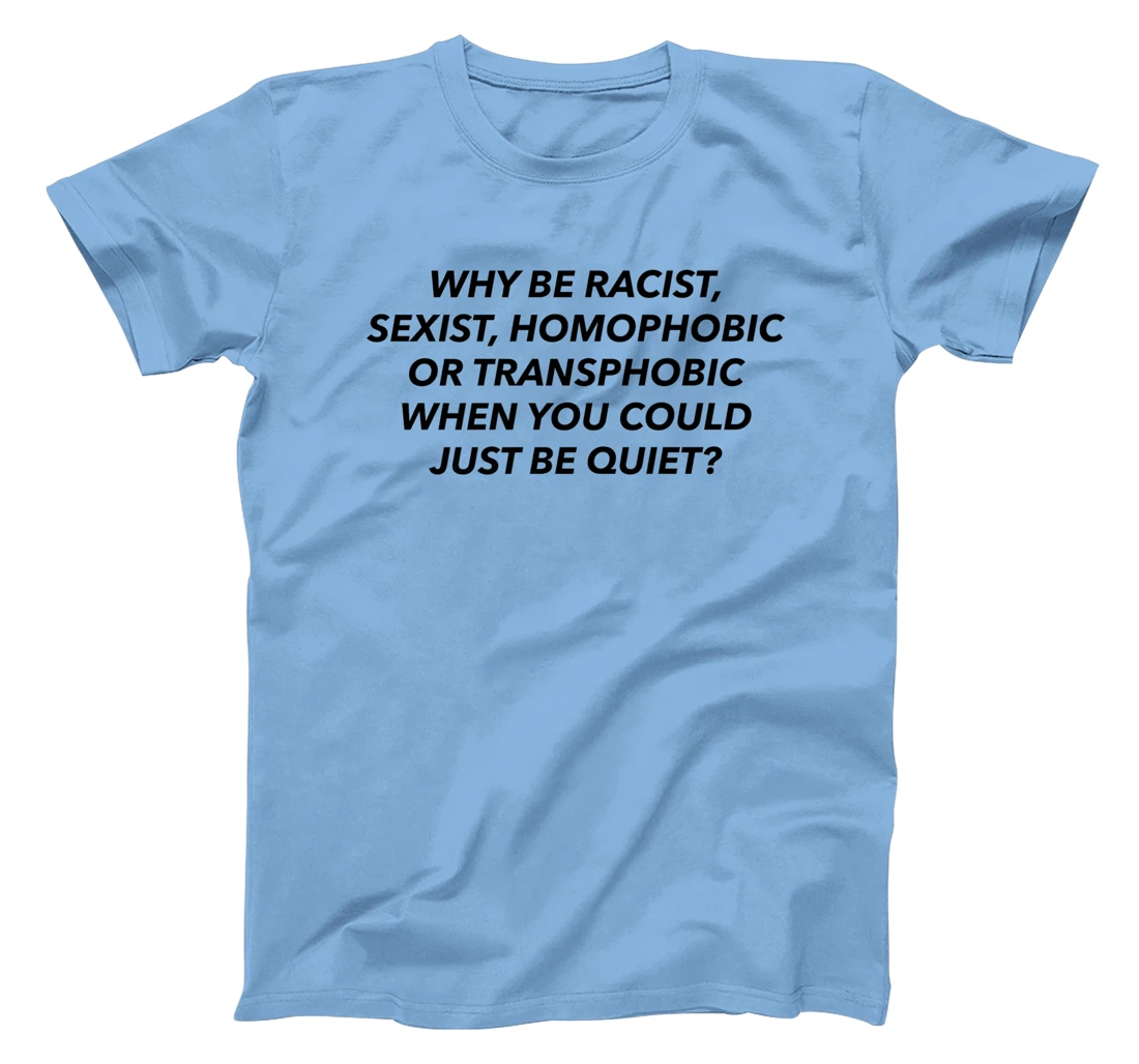 Womens Why Be Racist, Sexist, Homophobic, Transphobic, Be Quiet! T-Shirt, Women T-Shirt
