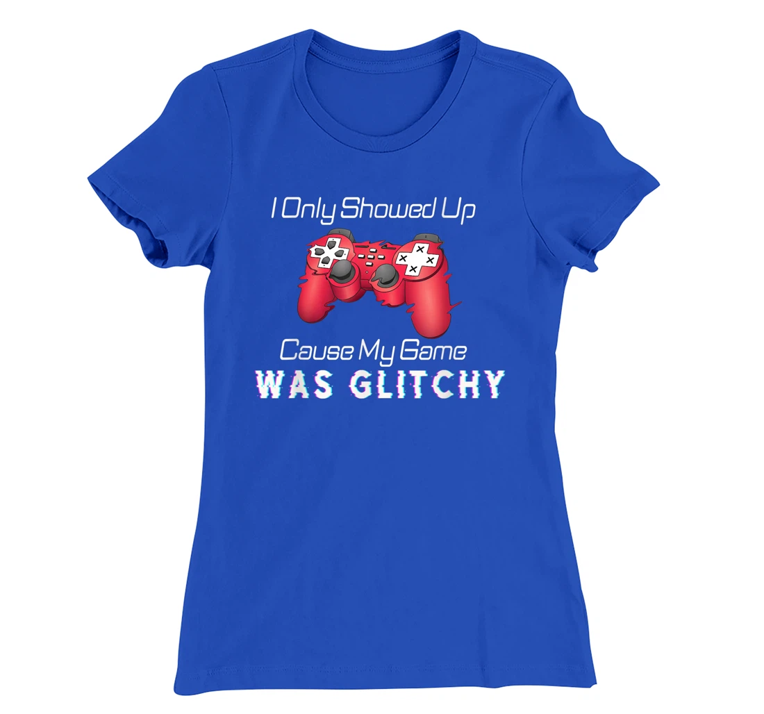 I Showed Up Only Cause My Game Was Glitchy Novelty Sarcastic T-Shirt, Kid T-Shirt and Women T-Shirt