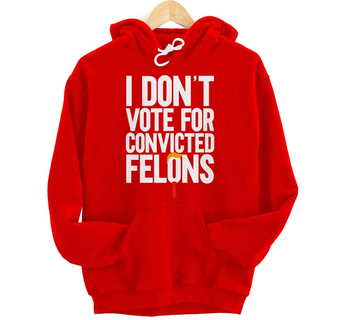 I Don't Vote For Convicted Felons Anti-Trump Pullover Hoodie
