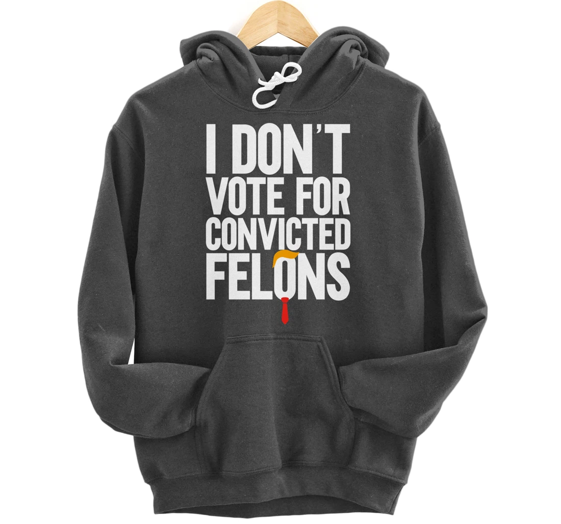 I Don't Vote For Convicted Felons Anti-Trump Pullover Hoodie