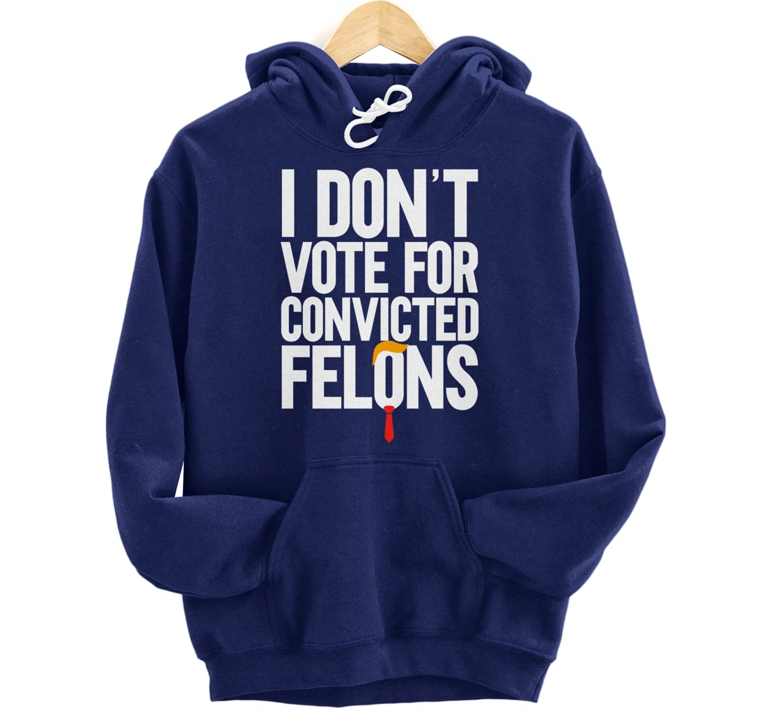 I Don't Vote For Convicted Felons Anti-Trump Pullover Hoodie