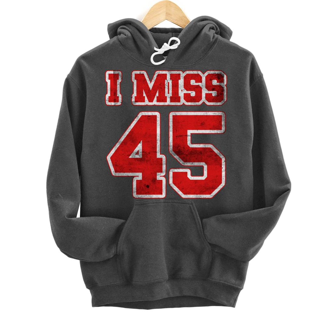 I Miss 45, If You Already Miss President Trump. I Miss Trump Pullover Hoodie