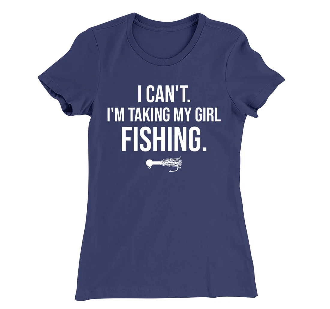 I Can't I'm Taking My Girl Fishing T-Shirt, Kid T-Shirt and Women T-Shirt