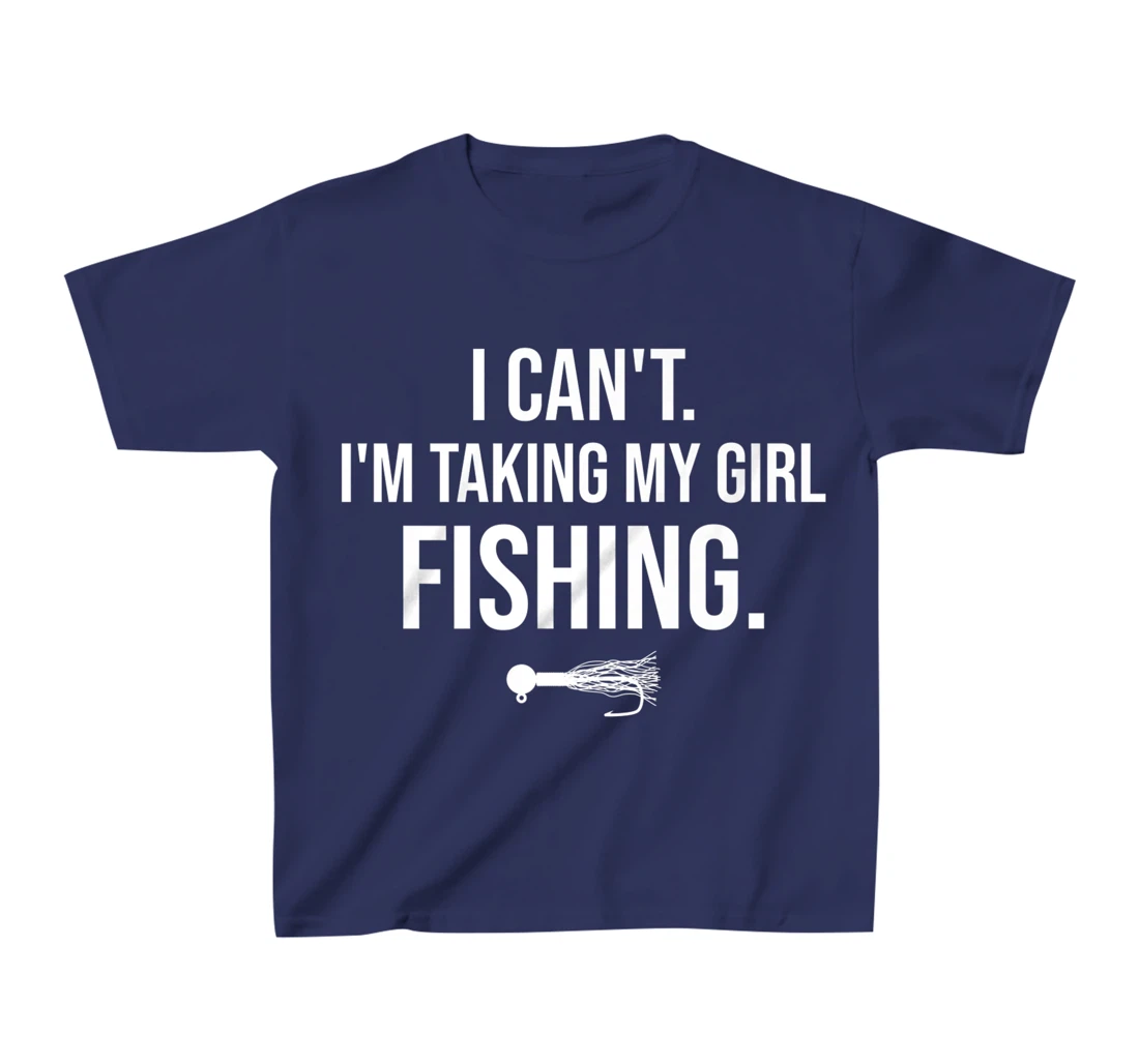 I Can't I'm Taking My Girl Fishing T-Shirt, Kid T-Shirt and Women T-Shirt