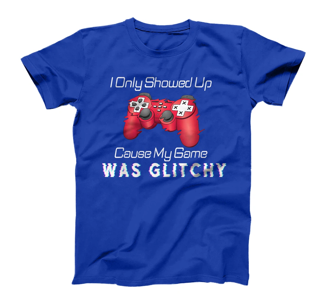 I Showed Up Only Cause My Game Was Glitchy Novelty Sarcastic T-Shirt, Kid T-Shirt and Women T-Shirt