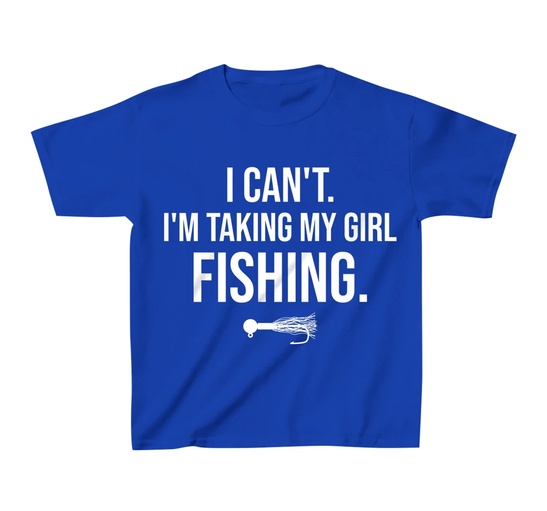 I Can't I'm Taking My Girl Fishing T-Shirt, Kid T-Shirt and Women T-Shirt