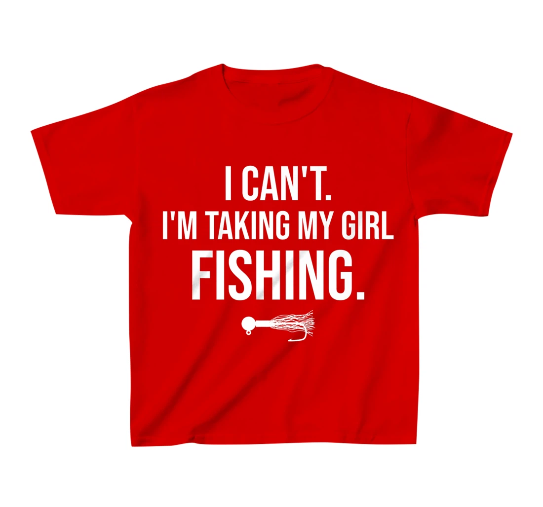 I Can't I'm Taking My Girl Fishing T-Shirt, Kid T-Shirt and Women T-Shirt