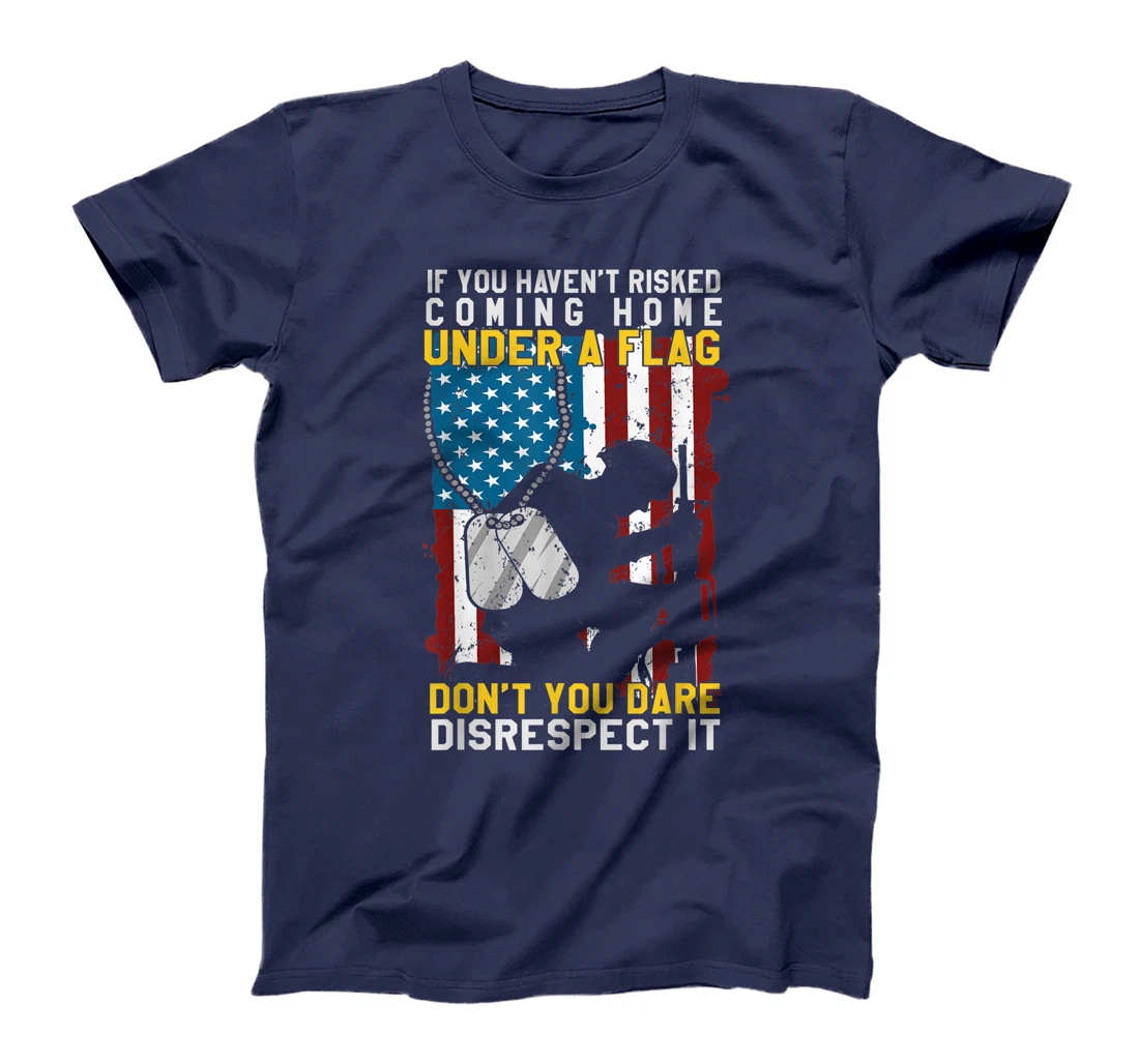 If You Haven't Risked Coming Home Under A Flag Veterans Gift T-Shirt