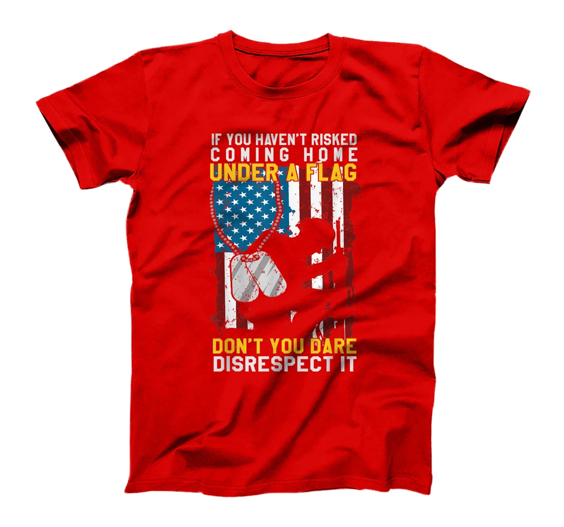 If You Haven't Risked Coming Home Under A Flag Veterans Gift T-Shirt
