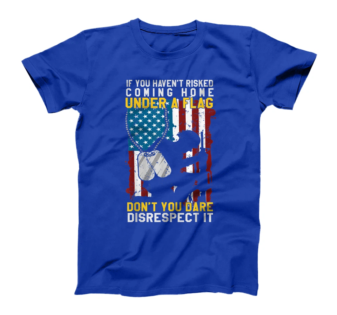 If You Haven't Risked Coming Home Under A Flag Veterans Gift T-Shirt