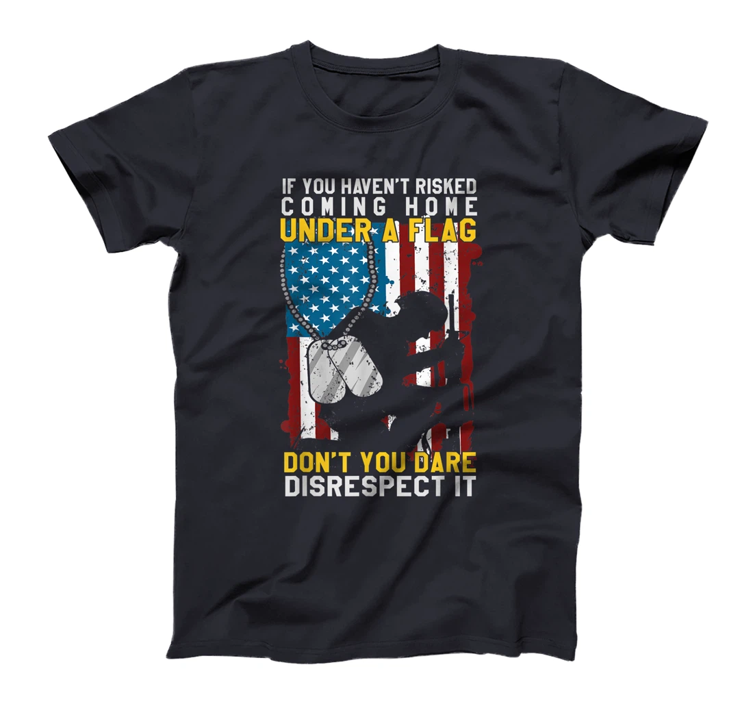 If You Haven't Risked Coming Home Under A Flag Veterans Gift T-Shirt