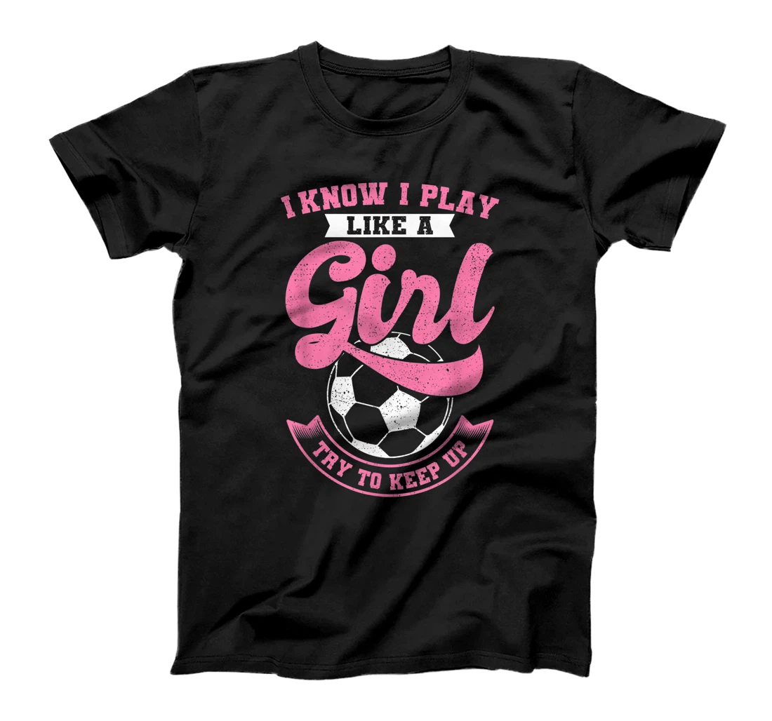 I Know I Play Like A Girl Soccer Try To Keep Up T-Shirt, Kid T-Shirt and Women T-Shirt