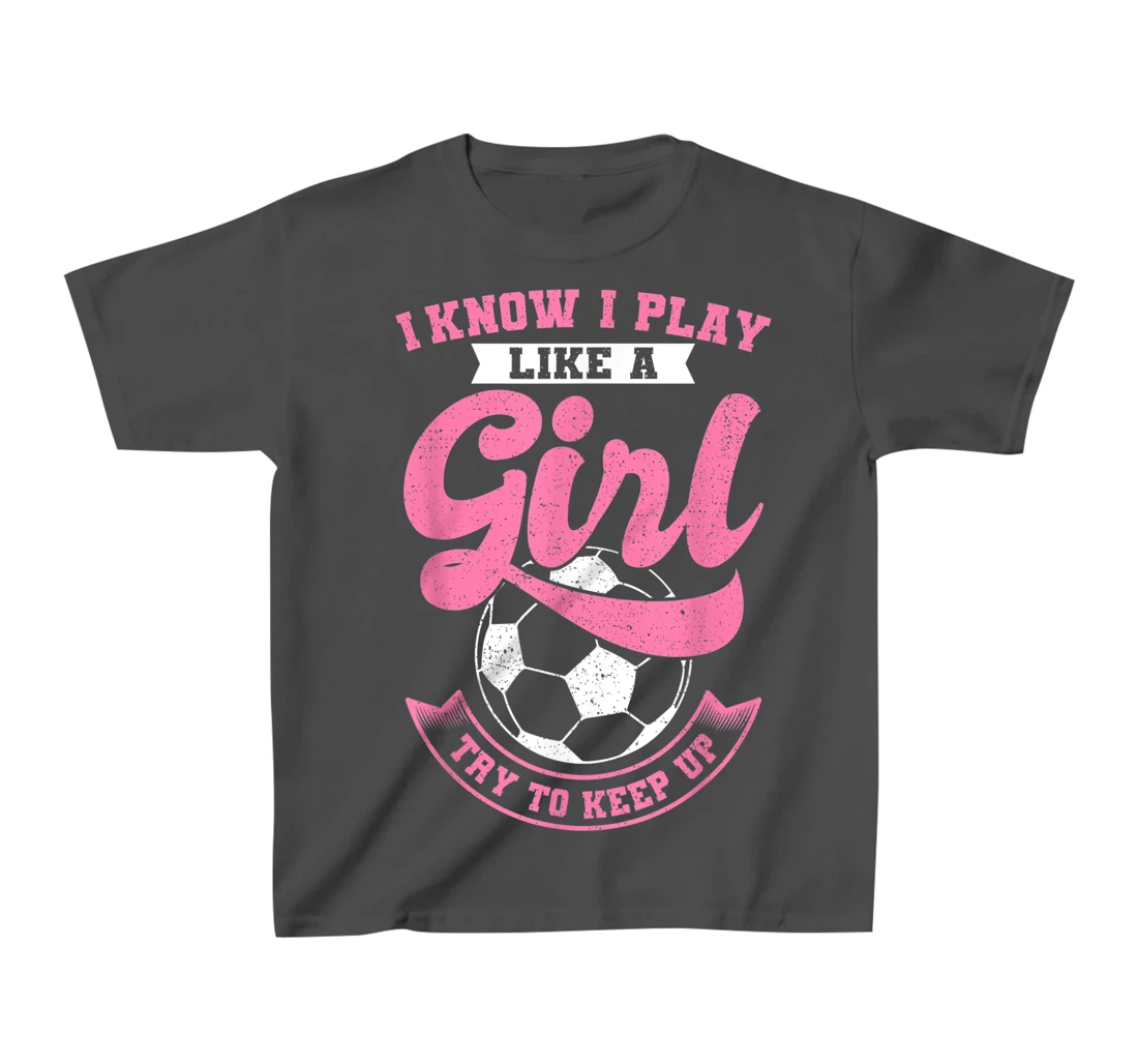 I Know I Play Like A Girl Soccer Try To Keep Up T-Shirt, Kid T-Shirt and Women T-Shirt