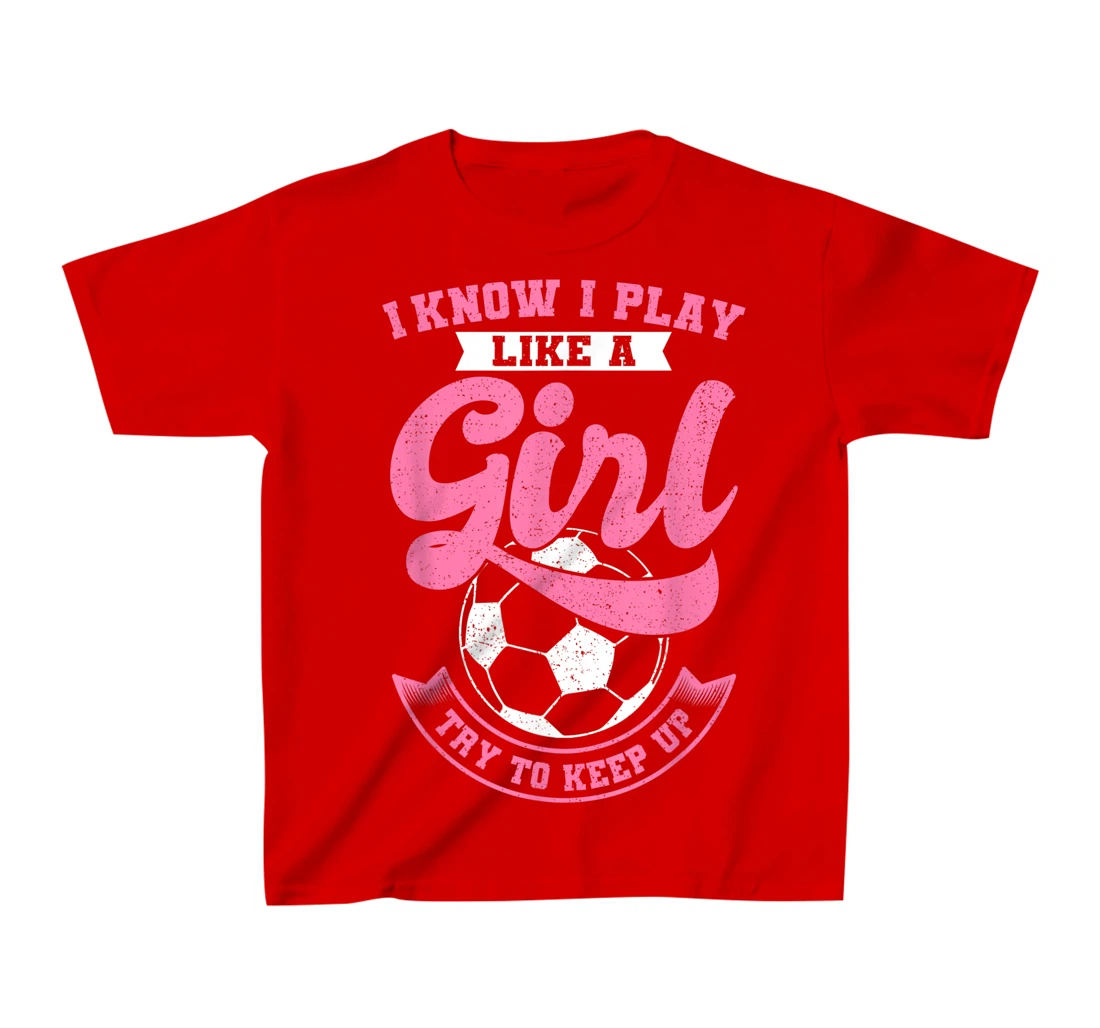 I Know I Play Like A Girl Soccer Try To Keep Up T-Shirt, Kid T-Shirt and Women T-Shirt