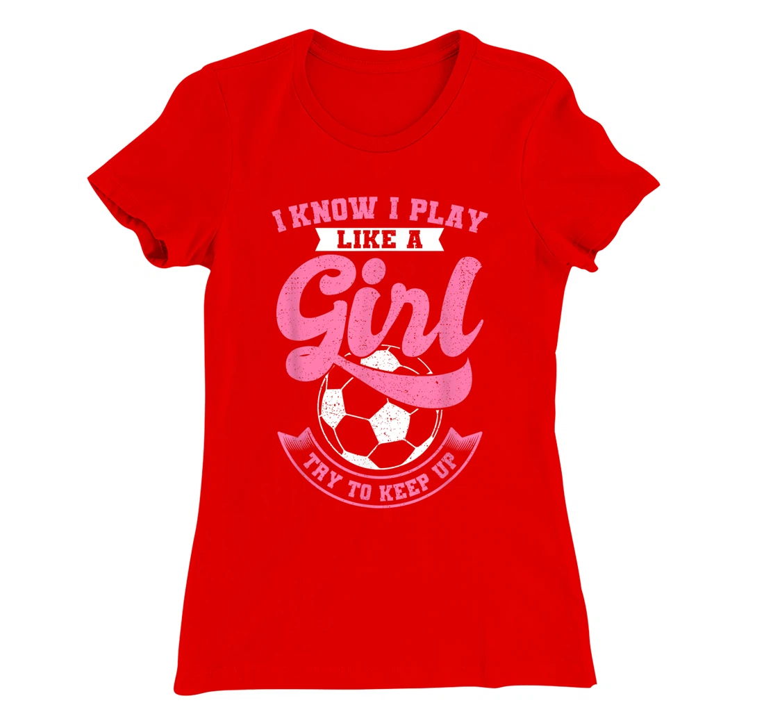 I Know I Play Like A Girl Soccer Try To Keep Up T-Shirt, Kid T-Shirt and Women T-Shirt