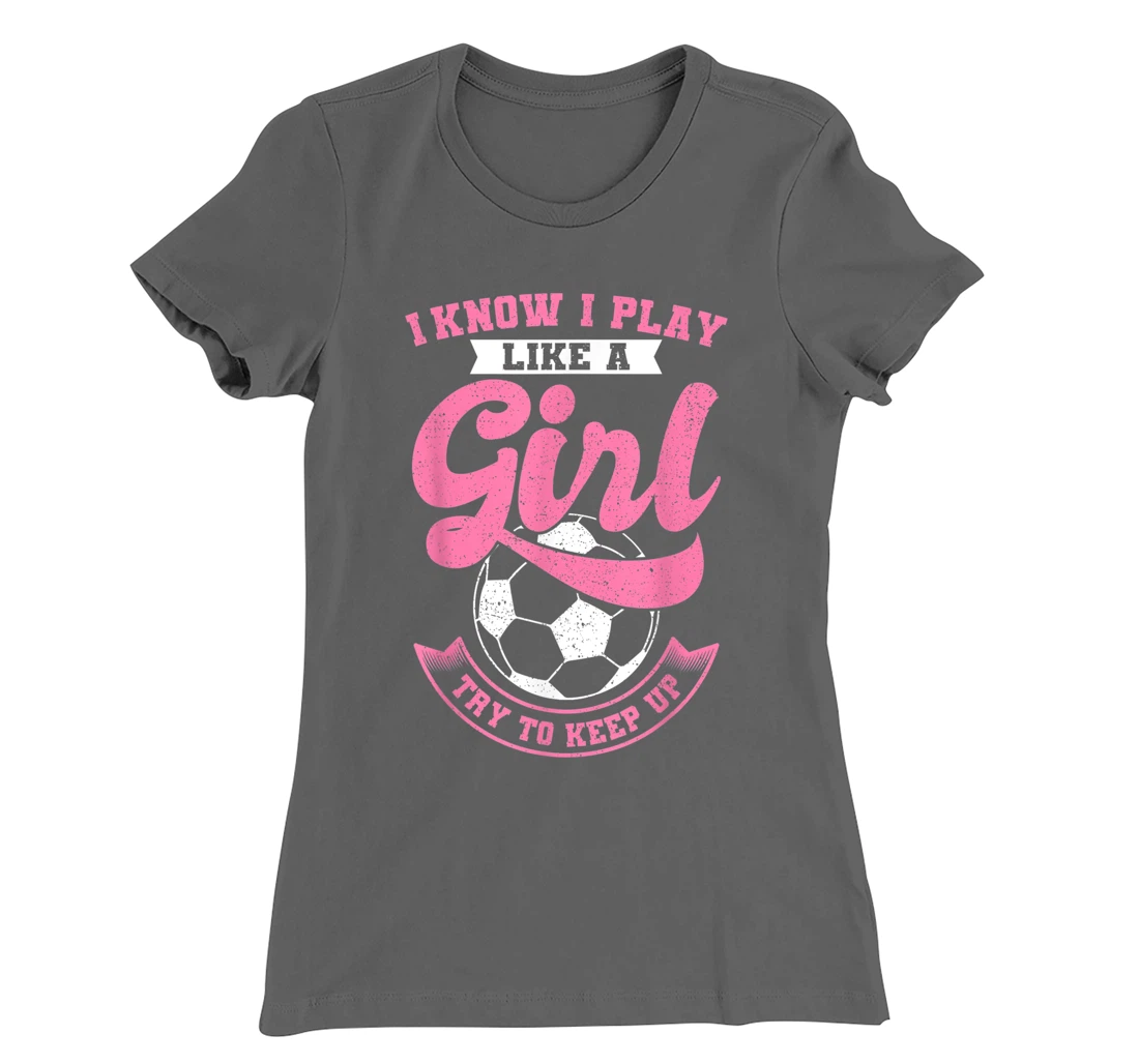 I Know I Play Like A Girl Soccer Try To Keep Up T-Shirt, Kid T-Shirt and Women T-Shirt