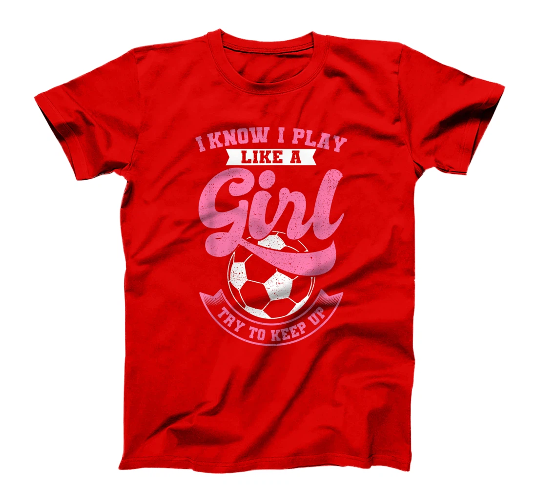 I Know I Play Like A Girl Soccer Try To Keep Up T-Shirt, Kid T-Shirt and Women T-Shirt