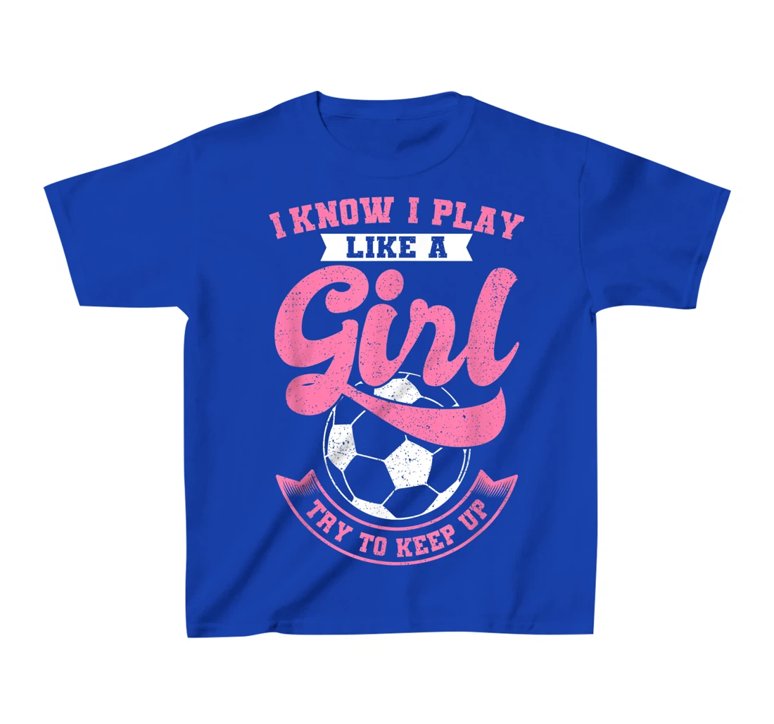 I Know I Play Like A Girl Soccer Try To Keep Up T-Shirt, Kid T-Shirt and Women T-Shirt