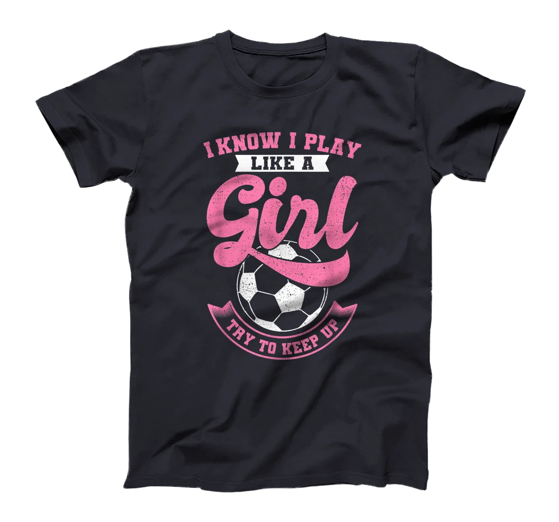 I Know I Play Like A Girl Soccer Try To Keep Up T-Shirt, Kid T-Shirt and Women T-Shirt