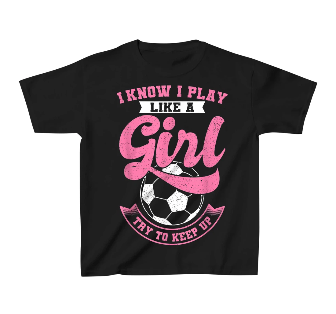 I Know I Play Like A Girl Soccer Try To Keep Up T-Shirt, Kid T-Shirt and Women T-Shirt