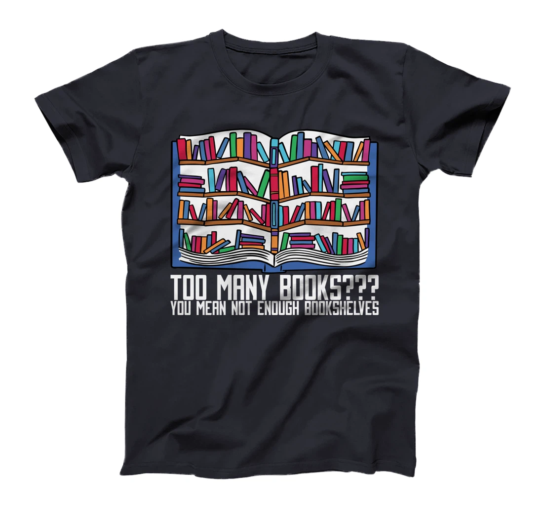 Too Many Books??? You Mean Not Enough Bookshelves, Bookworm T-Shirt