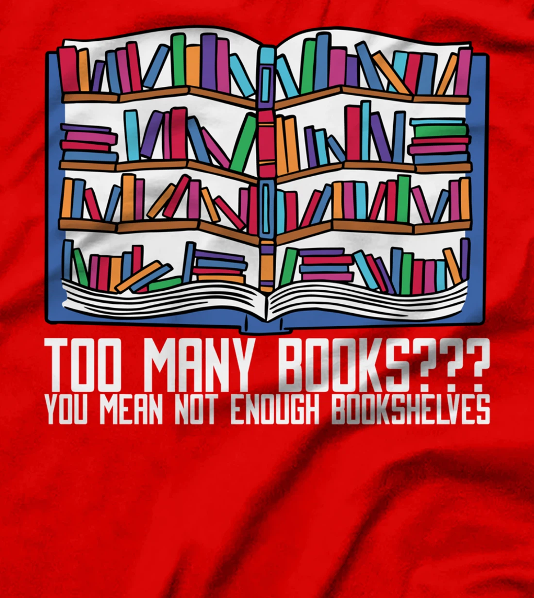Too Many Books??? You Mean Not Enough Bookshelves, Bookworm T-Shirt
