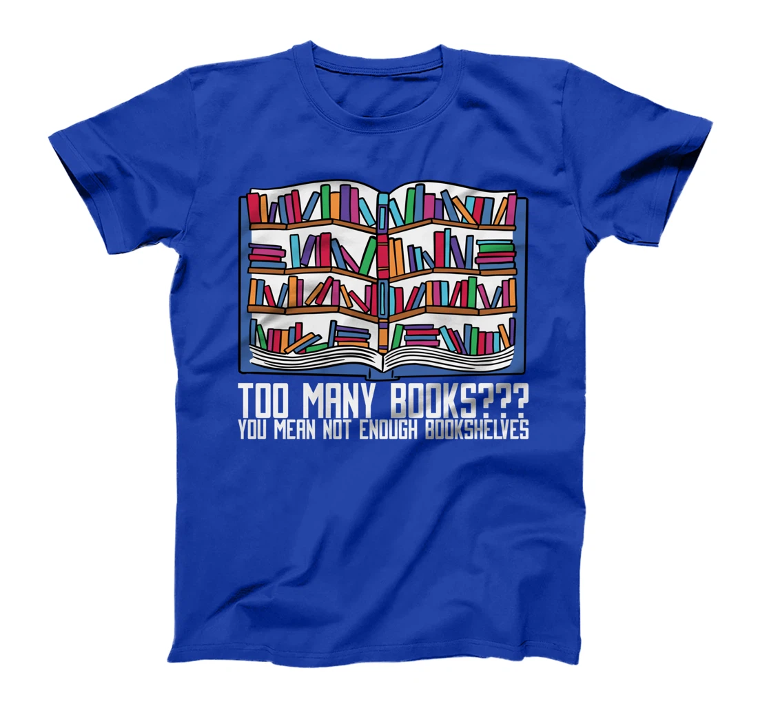 Too Many Books??? You Mean Not Enough Bookshelves, Bookworm T-Shirt