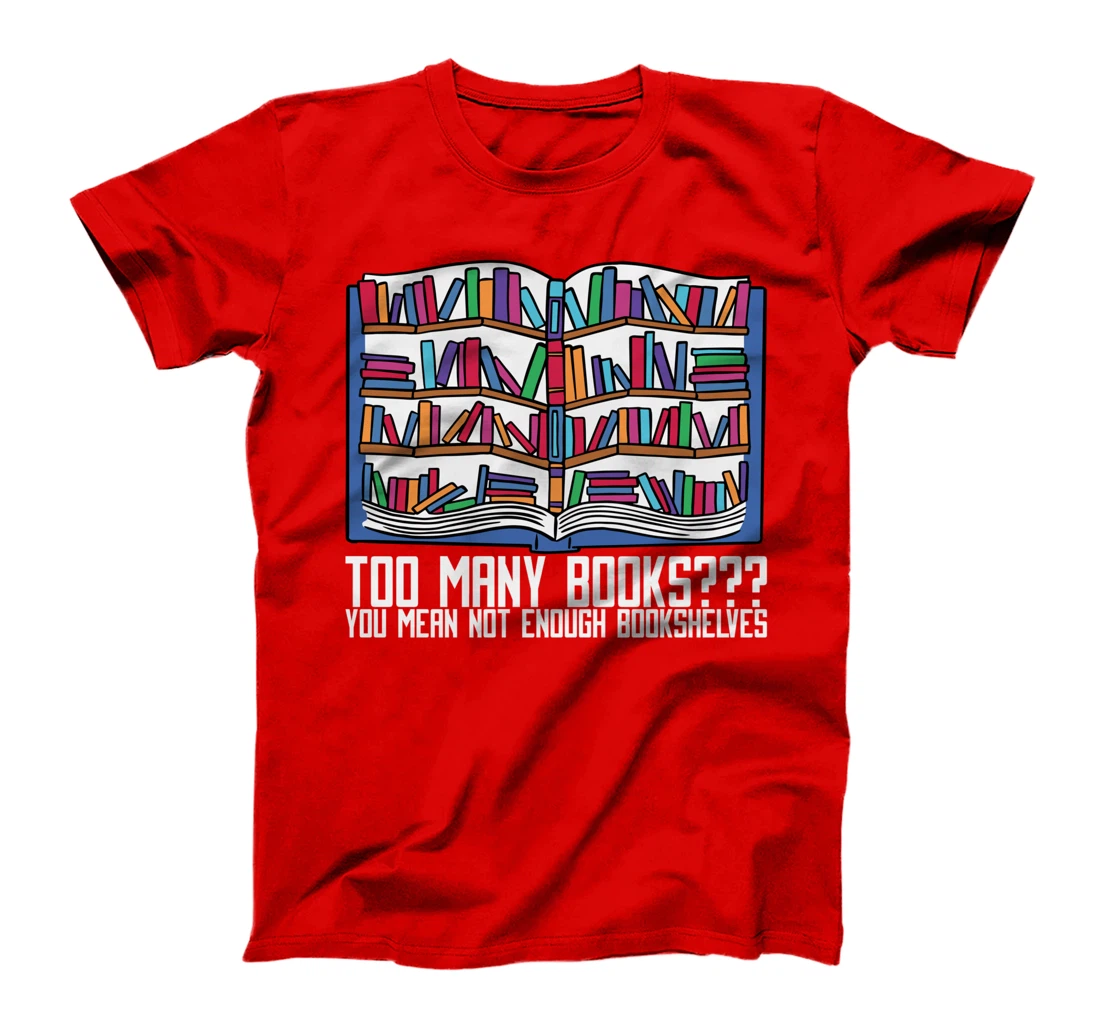 Too Many Books??? You Mean Not Enough Bookshelves, Bookworm T-Shirt