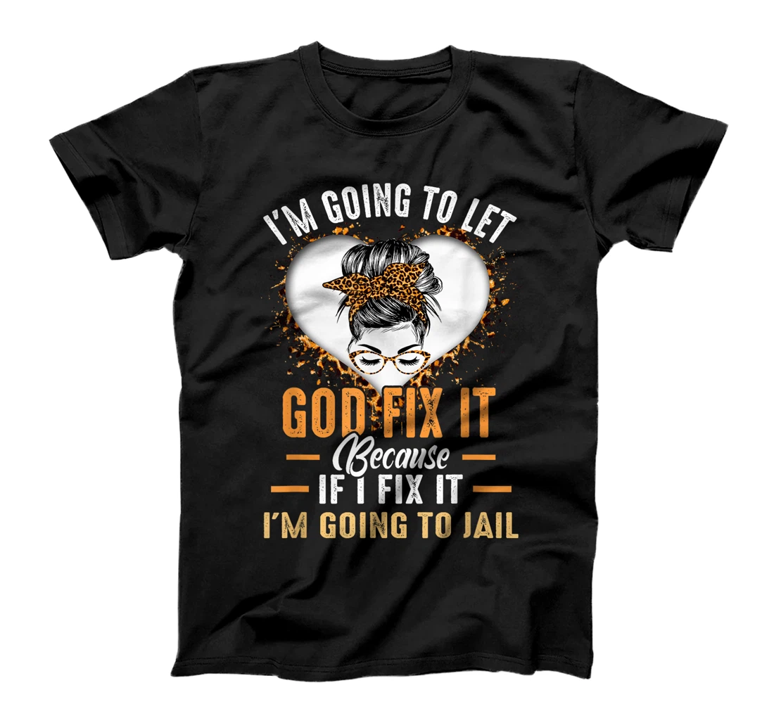 I'm Going To Let God Fix It If I Fix It I'm Going To Jail T-Shirt