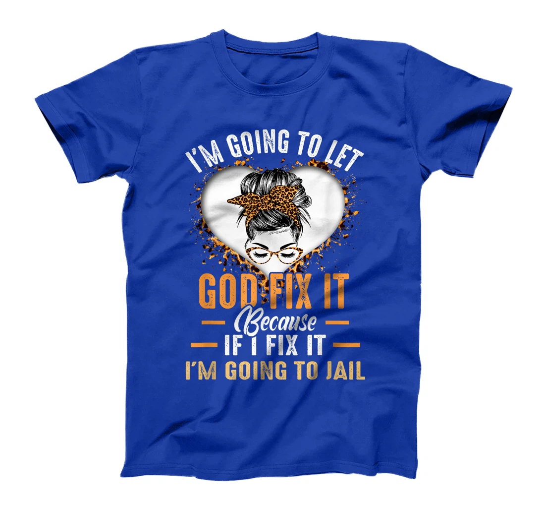 I'm Going To Let God Fix It If I Fix It I'm Going To Jail T-Shirt