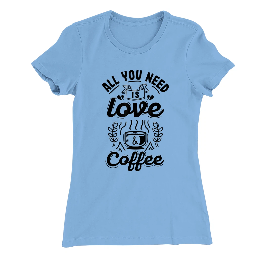 All you need is Love and Coffee | Funny quote coffee lovers T-Shirt, Women T-Shirt