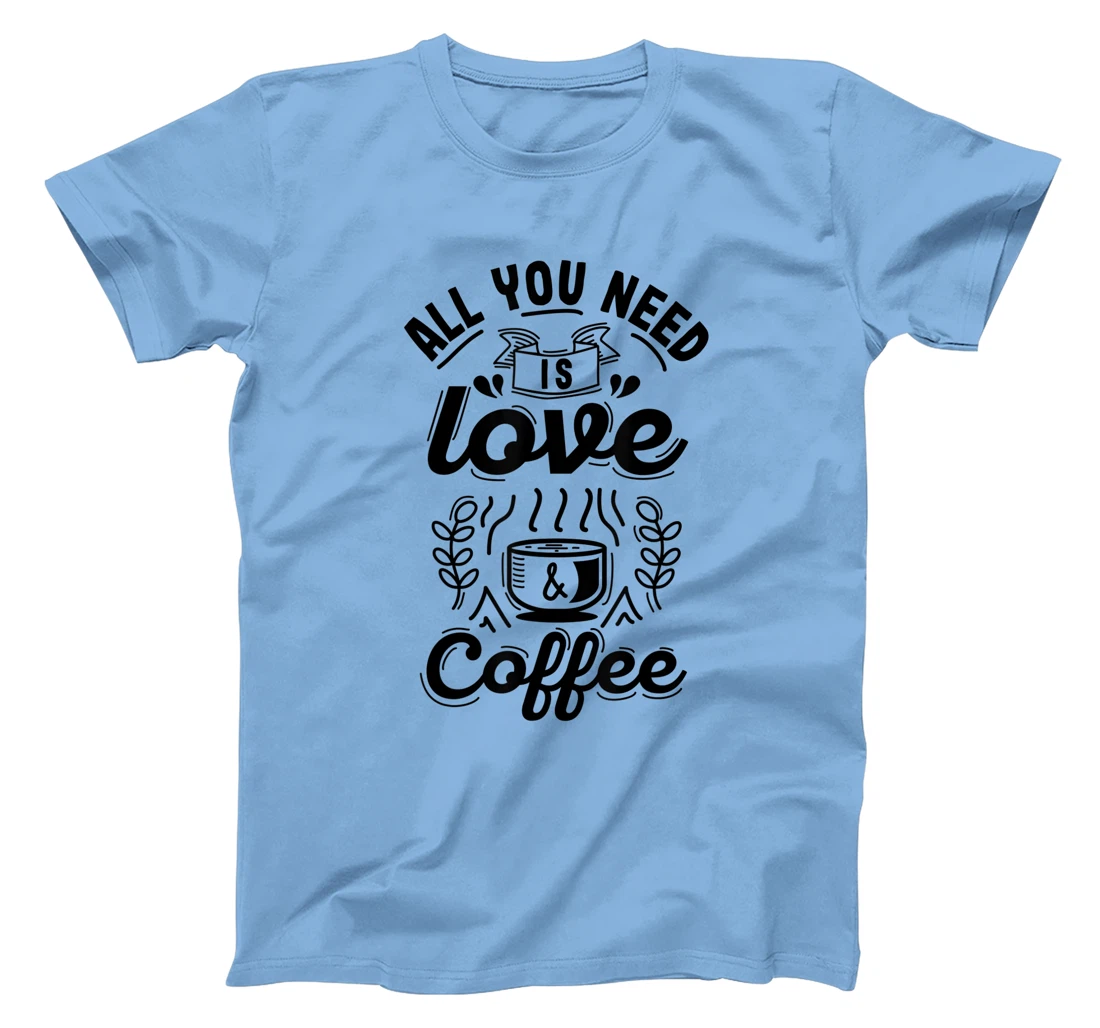 All you need is Love and Coffee | Funny quote coffee lovers T-Shirt, Women T-Shirt