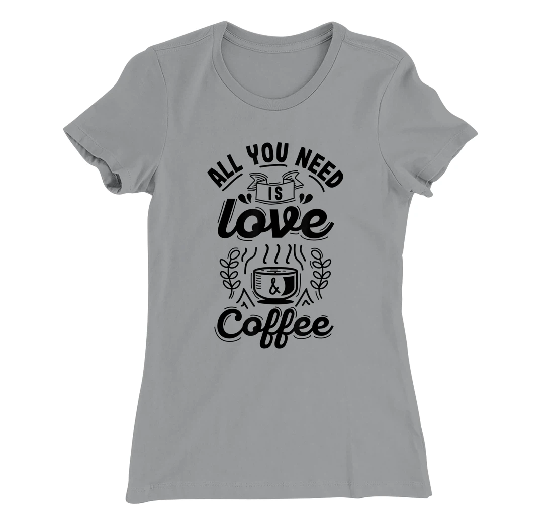 All you need is Love and Coffee | Funny quote coffee lovers T-Shirt, Women T-Shirt