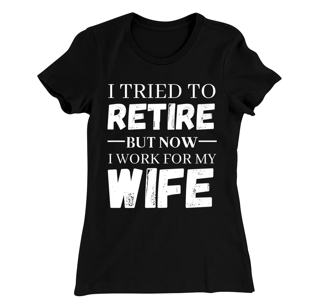 I Tried To Retire But Now I Work For My Wife Retirement T-Shirt, Women T-Shirt