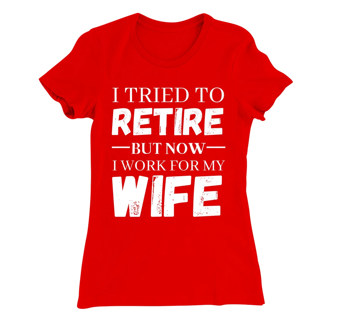 I Tried To Retire But Now I Work For My Wife Retirement T-Shirt, Women T-Shirt