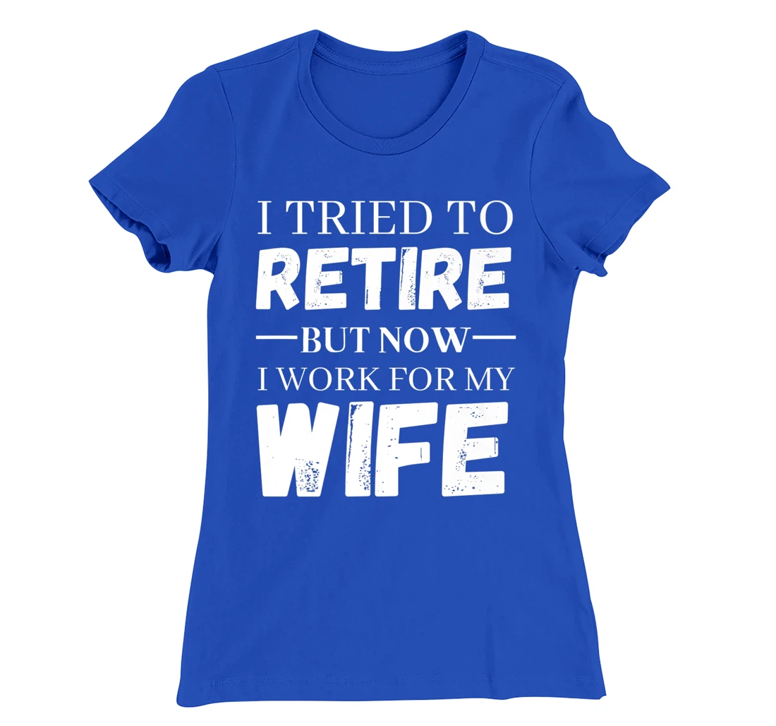 I Tried To Retire But Now I Work For My Wife Retirement T-Shirt, Women T-Shirt