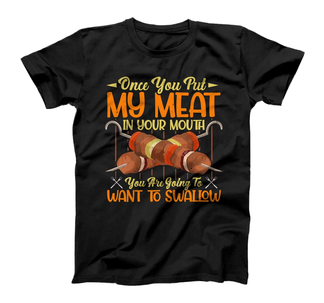 once you put my meat in your mouth you are going to swallow T-Shirt