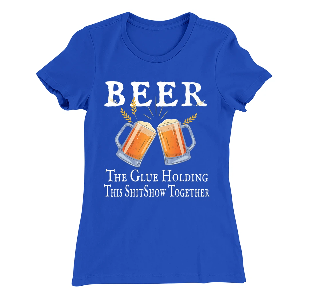 Beer, The Glue Holding This Shitshow together, funny T-Shirt, Women T-Shirt