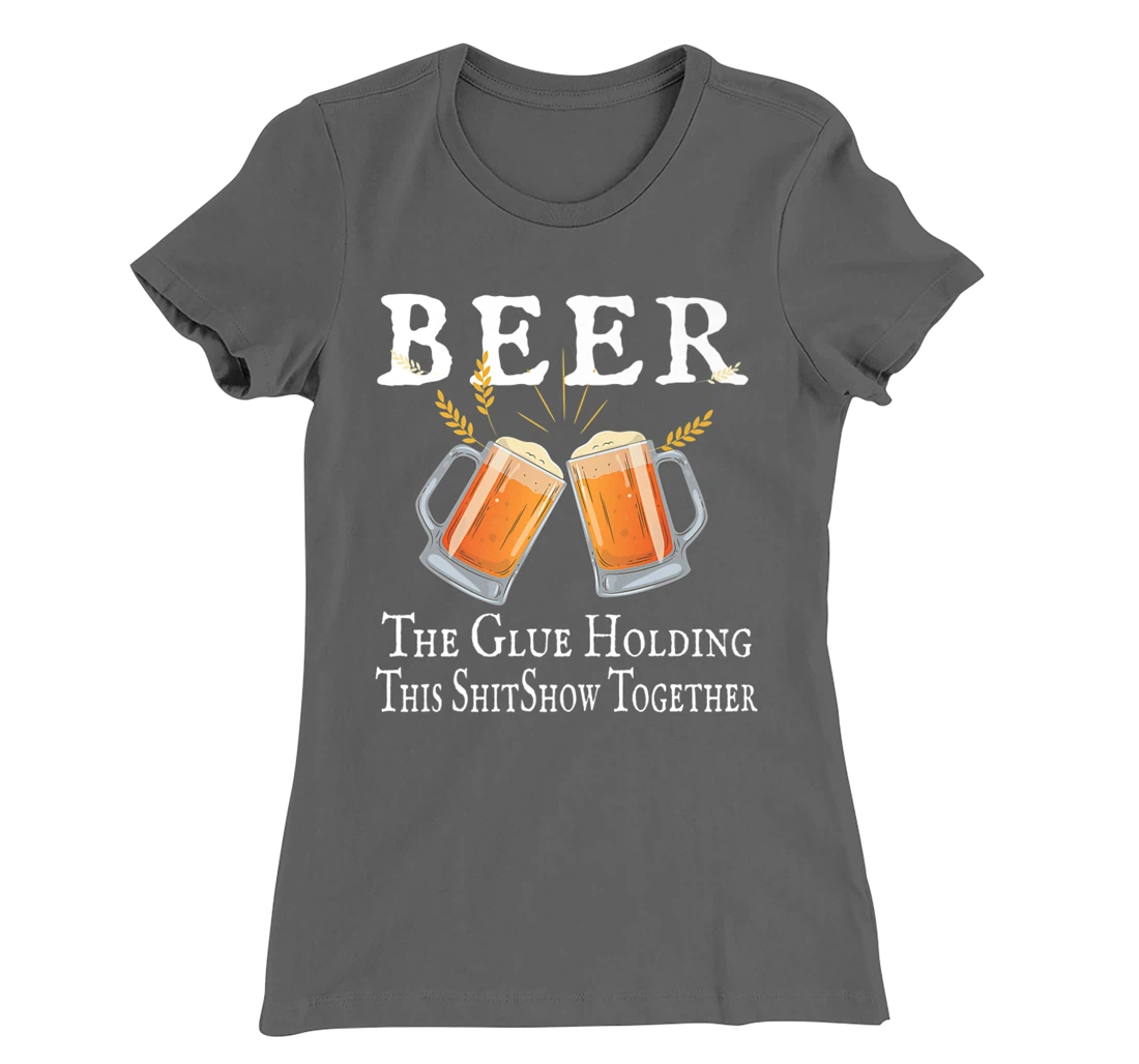 Beer, The Glue Holding This Shitshow together, funny T-Shirt, Women T-Shirt