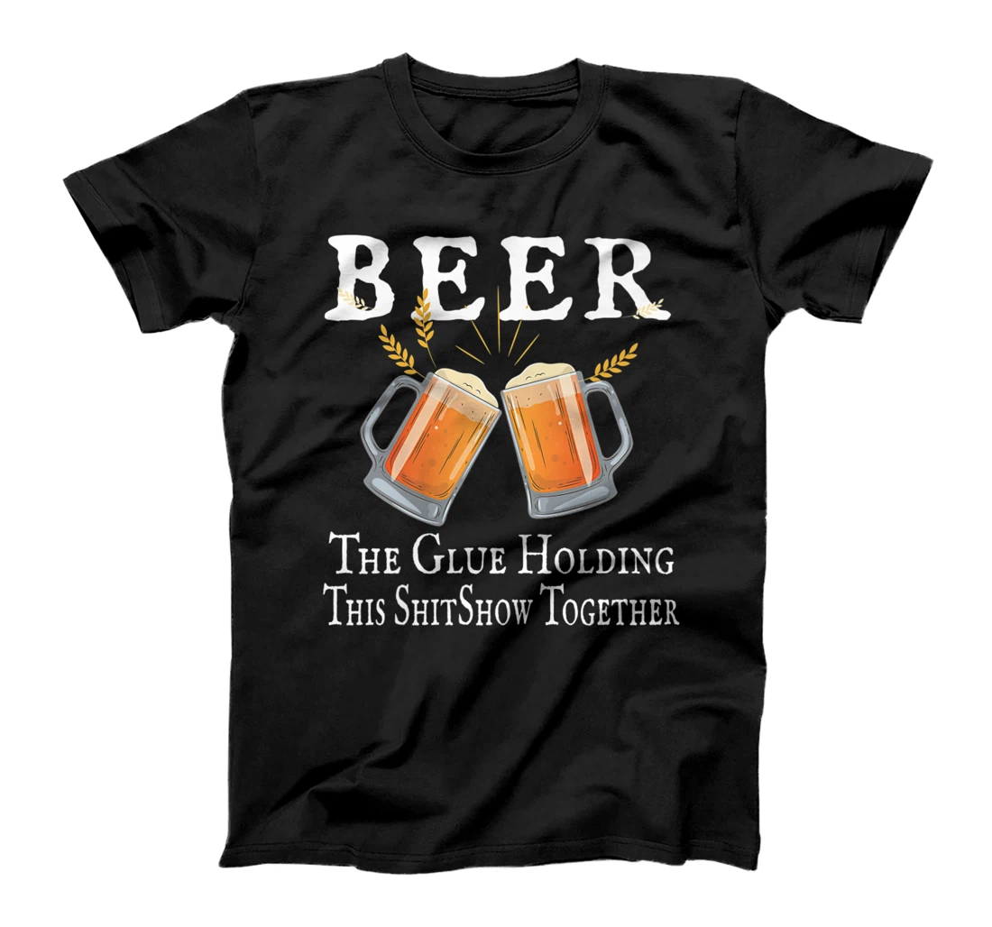 Beer, The Glue Holding This Shitshow together, funny T-Shirt, Women T-Shirt
