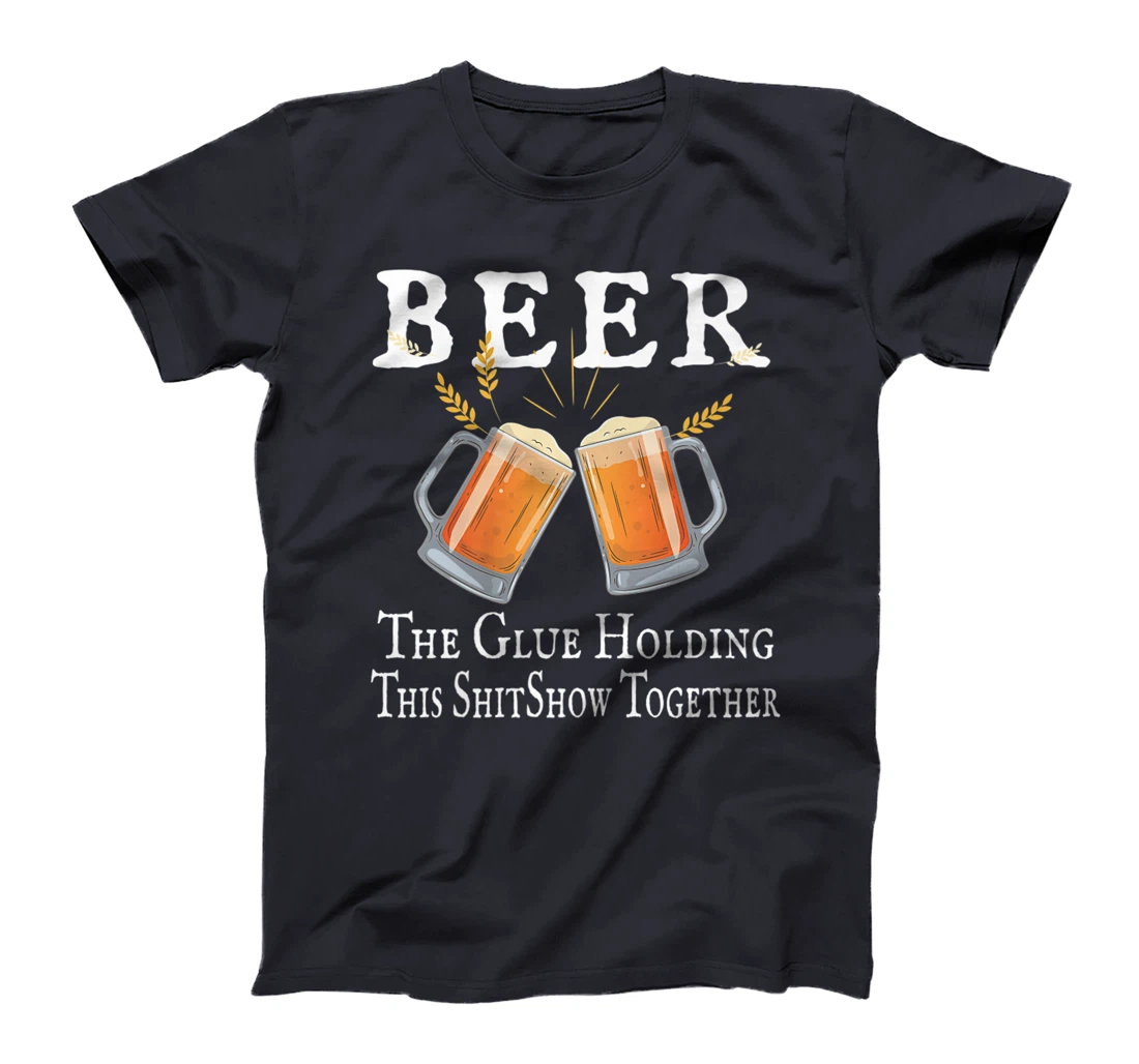 Beer, The Glue Holding This Shitshow together, funny T-Shirt, Women T-Shirt