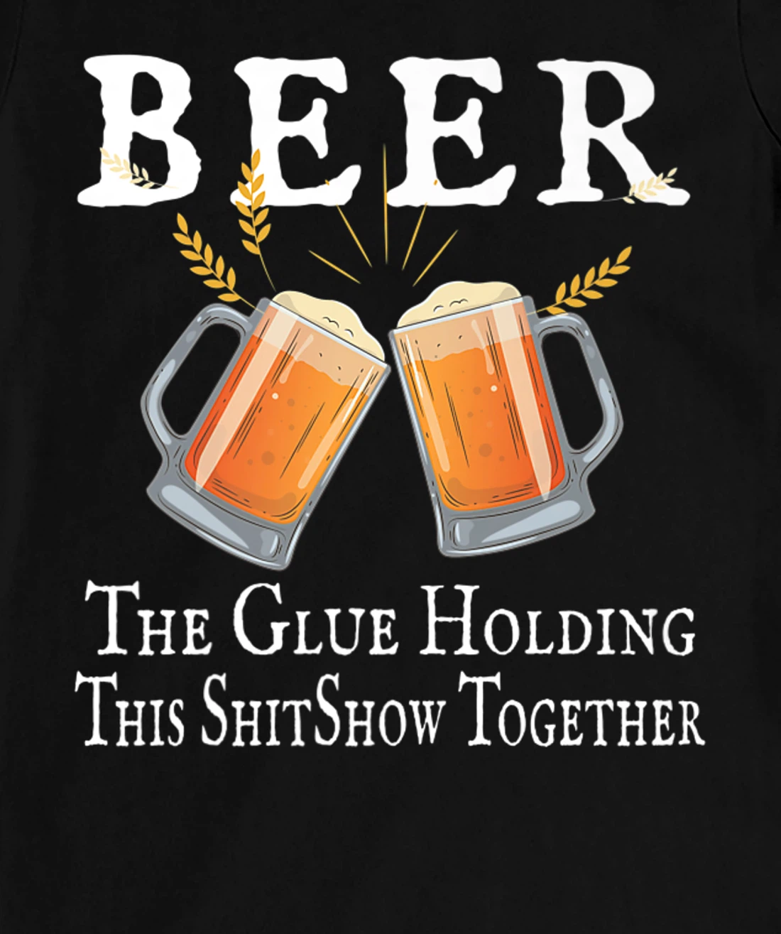 Beer, The Glue Holding This Shitshow together, funny T-Shirt, Women T-Shirt