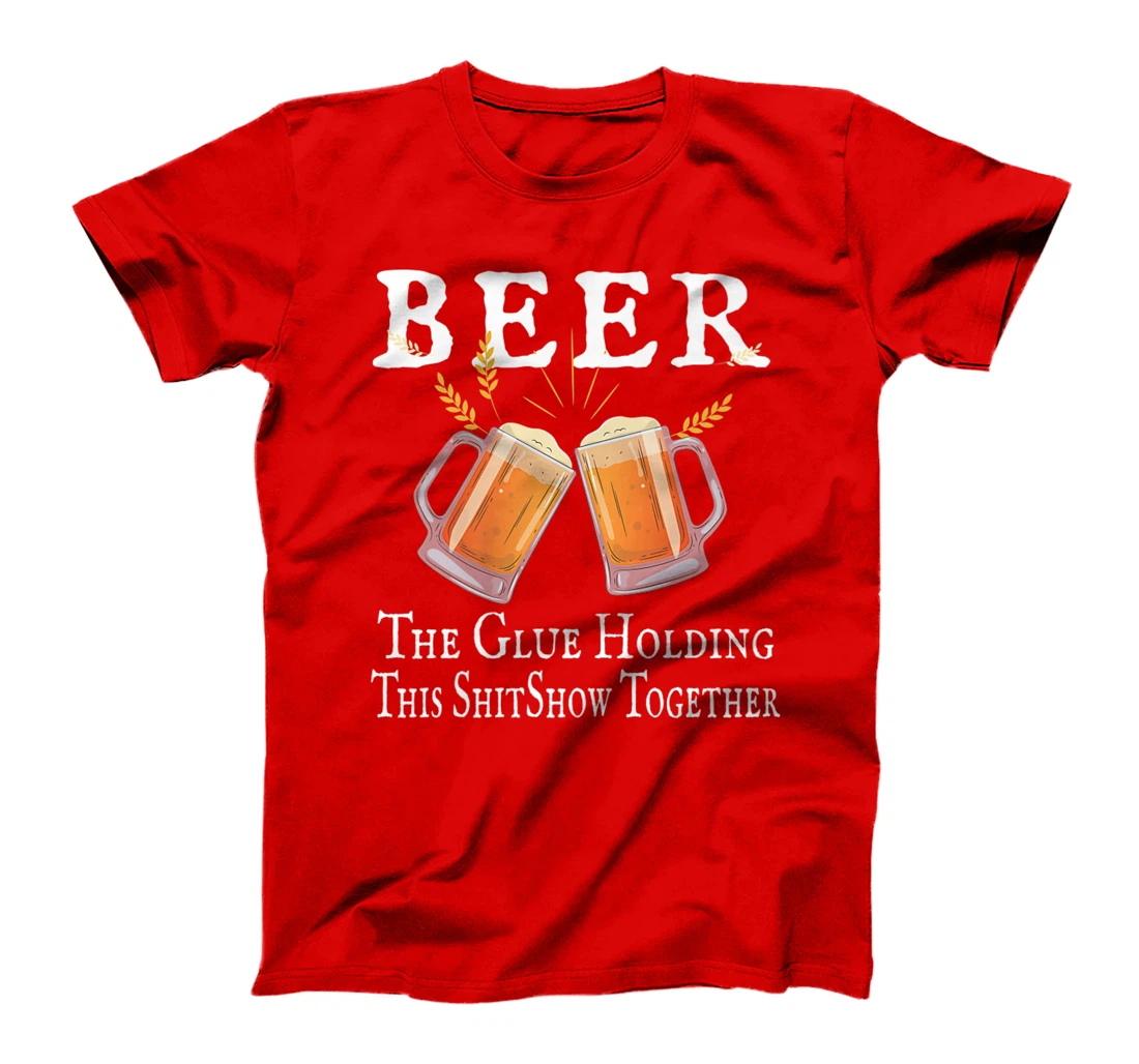 Beer, The Glue Holding This Shitshow together, funny T-Shirt, Women T-Shirt