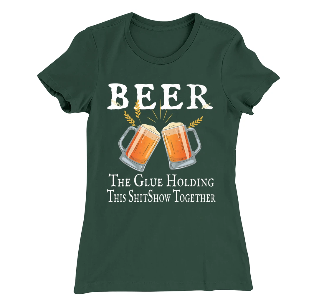 Beer, The Glue Holding This Shitshow together, funny T-Shirt, Women T-Shirt
