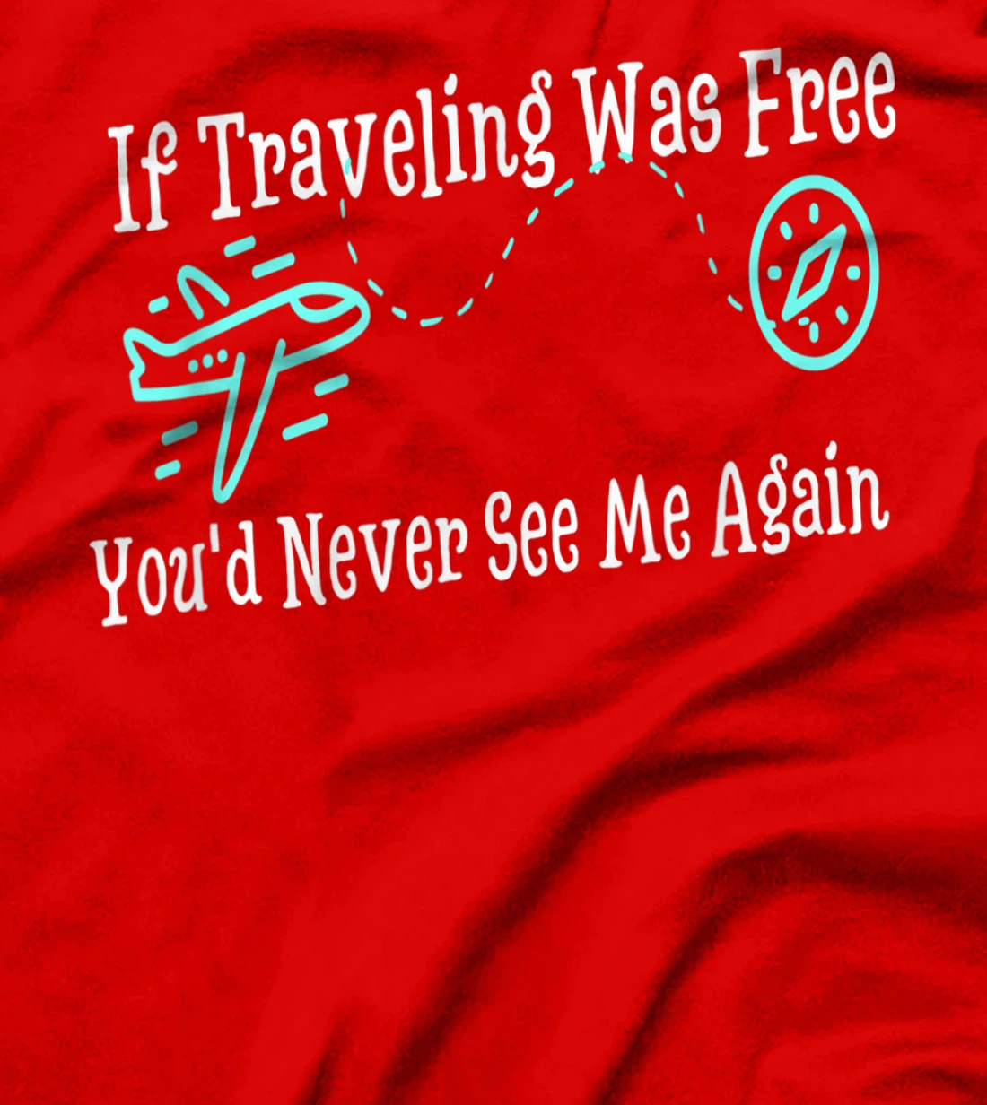 If Traveling Was Free, You'd Never See Me Again Humor T-Shirt, Women T-Shirt